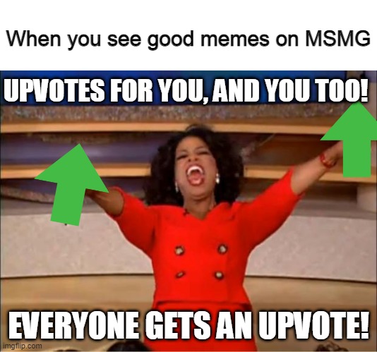 Oprah You Get A | When you see good memes on MSMG; UPVOTES FOR YOU, AND YOU TOO! EVERYONE GETS AN UPVOTE! | image tagged in memes,oprah you get a | made w/ Imgflip meme maker