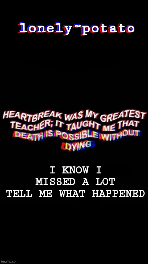 my depresso temp | I KNOW I MISSED A LOT
TELL ME WHAT HAPPENED | image tagged in my depresso temp | made w/ Imgflip meme maker