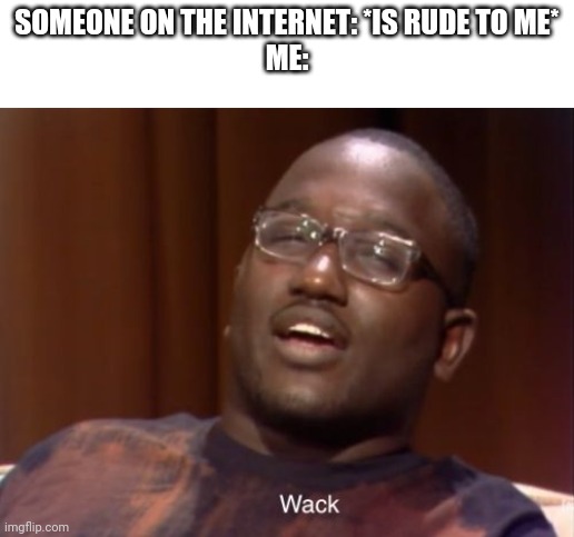 Lmao | SOMEONE ON THE INTERNET: *IS RUDE TO ME*
ME: | image tagged in wack | made w/ Imgflip meme maker