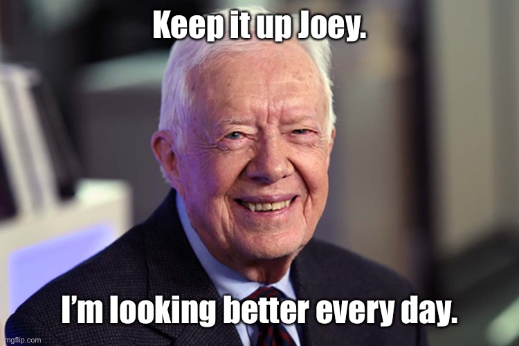 Jimmy Carter | Keep it up Joey. I’m looking better every day. | image tagged in jimmy carter | made w/ Imgflip meme maker