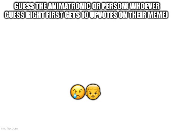guess | GUESS THE ANIMATRONIC OR PERSON( WHOEVER GUESS RIGHT FIRST GETS 10 UPVOTES ON THEIR MEME); 😢👦 | image tagged in blank white template | made w/ Imgflip meme maker