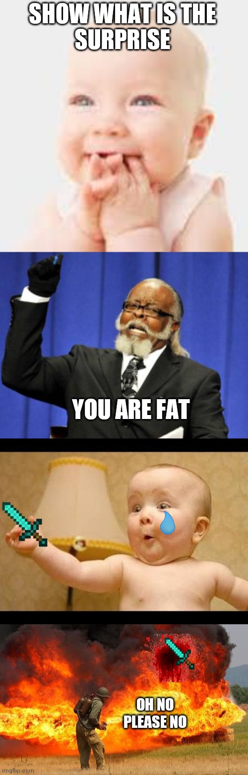 SHOW WHAT IS THE
SURPRISE; YOU ARE FAT; OH NO PLEASE NO | image tagged in happy baby,memes,too damn high,nope flamethrower | made w/ Imgflip meme maker