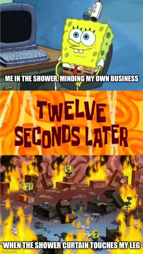 U get me, right? | ME IN THE SHOWER, MINDING MY OWN BUSINESS; *WHEN THE SHOWER CURTAIN TOUCHES MY LEG | image tagged in spongebob office rage | made w/ Imgflip meme maker