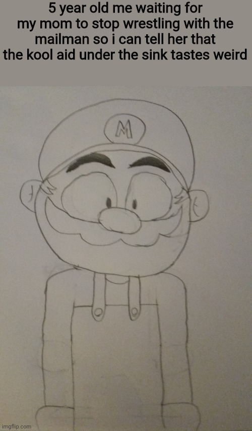 Mario drawing, pog. | 5 year old me waiting for my mom to stop wrestling with the mailman so i can tell her that the kool aid under the sink tastes weird | image tagged in super mario,memes,drawing | made w/ Imgflip meme maker