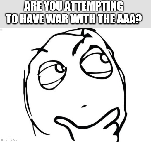 Question Rage Face | ARE YOU ATTEMPTING TO HAVE WAR WITH THE AAA? | image tagged in memes,question rage face | made w/ Imgflip meme maker