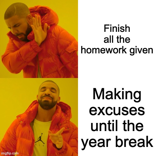 I swear I don't do this... | Finish all the homework given; Making excuses until the year break | image tagged in memes,drake hotline bling,homework,funny,meme,funny meme | made w/ Imgflip meme maker