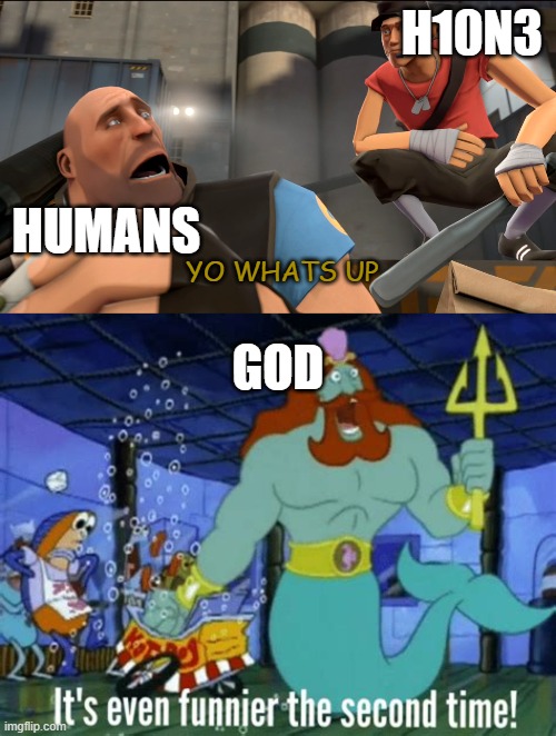 I am straight up not having a good time |  H10N3; HUMANS; YO WHATS UP; GOD | image tagged in yo what's up,fun,oh god why | made w/ Imgflip meme maker