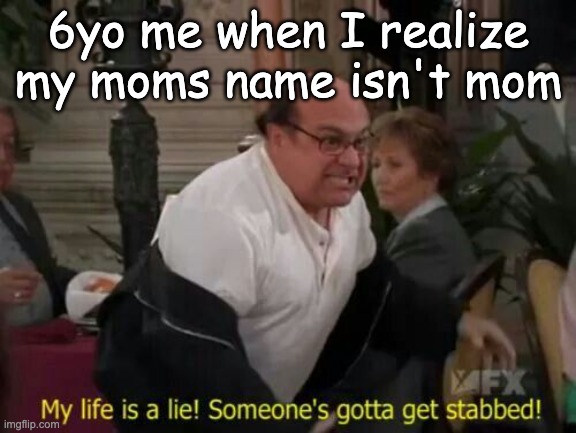 this is so me | 6yo me when I realize my moms name isn't mom | image tagged in my life is a lie | made w/ Imgflip meme maker