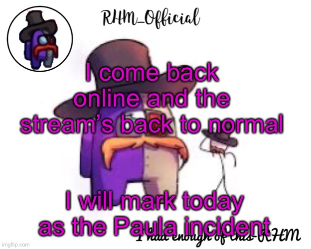 Rhm_Offical temp | I come back online and the stream’s back to normal; I will mark today as the Paula incident | image tagged in rhm_offical temp | made w/ Imgflip meme maker