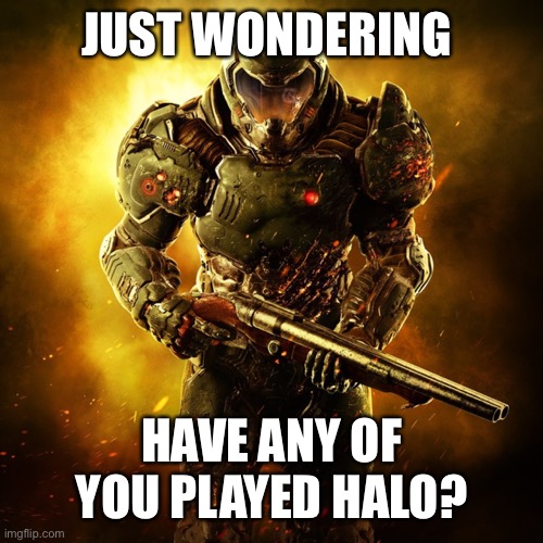 Just wondering | JUST WONDERING; HAVE ANY OF YOU PLAYED HALO? | image tagged in doom guy | made w/ Imgflip meme maker