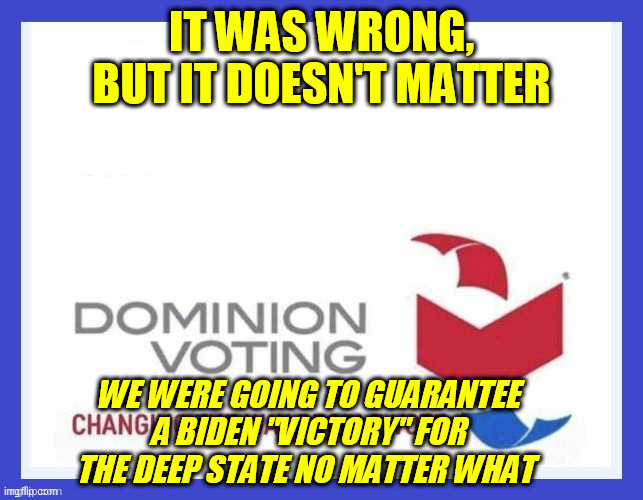 Dominion Voting Systems | IT WAS WRONG, BUT IT DOESN'T MATTER WE WERE GOING TO GUARANTEE A BIDEN "VICTORY" FOR THE DEEP STATE NO MATTER WHAT | image tagged in dominion voting systems | made w/ Imgflip meme maker