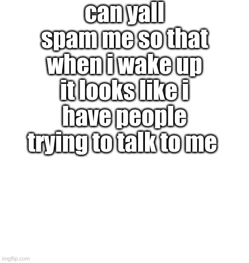 Just plain white | can yall spam me so that when i wake up it looks like i have people trying to talk to me | image tagged in just plain white | made w/ Imgflip meme maker