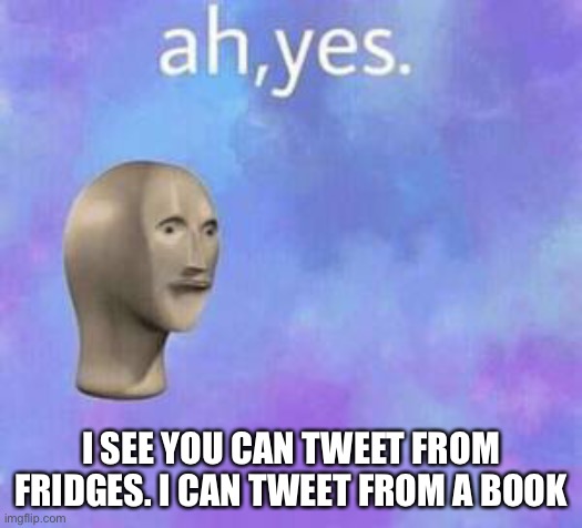 Ah yes | I SEE YOU CAN TWEET FROM FRIDGES. I CAN TWEET FROM A BOOK | image tagged in ah yes | made w/ Imgflip meme maker