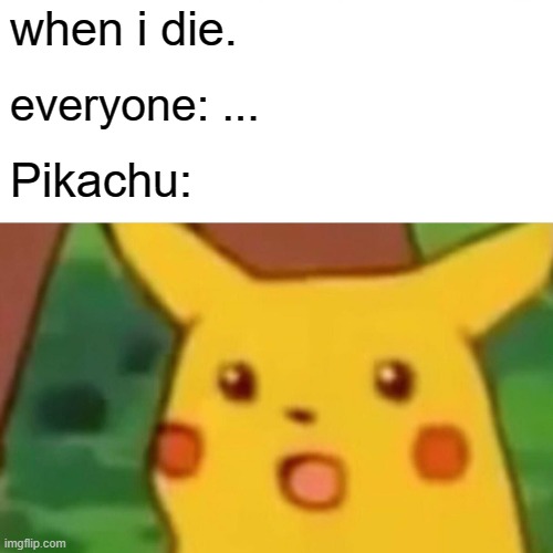 Surprised Pikachu Meme | when i die. everyone: ... Pikachu: | image tagged in memes,surprised pikachu | made w/ Imgflip meme maker