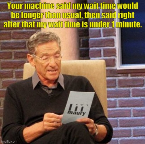 Maury Lie Detector Meme | Your machine said my wait time would be longer than usual, then said right after that my wait time is under 1 minute. | image tagged in memes,maury lie detector | made w/ Imgflip meme maker