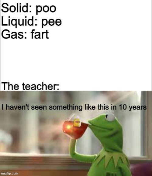is this repost | Solid: poo
Liquid: pee
Gas: fart; The teacher:; I haven't seen something like this in 10 years | image tagged in kermit the frog,funny memes | made w/ Imgflip meme maker