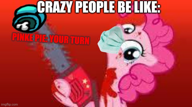 scary mlp | CRAZY PEOPLE BE LIKE:; PINKE PIE: YOUR TURN | image tagged in scary mlp | made w/ Imgflip meme maker