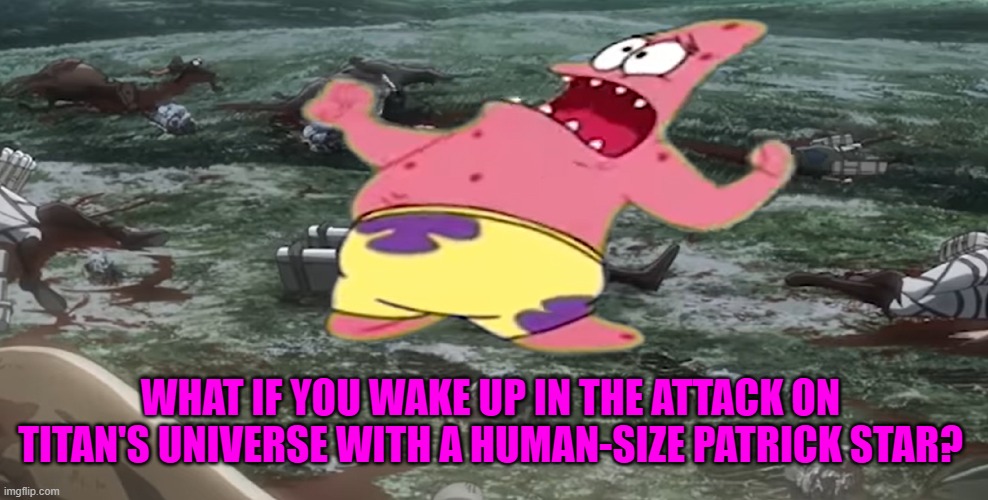 What if you are in Attack on titan's universe with Patrick | WHAT IF YOU WAKE UP IN THE ATTACK ON TITAN'S UNIVERSE WITH A HUMAN-SIZE PATRICK STAR? | image tagged in attack on titan | made w/ Imgflip meme maker