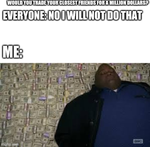 Black guy lying on money | WOULD YOU TRADE YOUR CLOSEST FRIENDS FOR A MILLION DOLLARS? EVERYONE: NO I WILL NOT DO THAT; ME: | image tagged in black guy lying on money | made w/ Imgflip meme maker