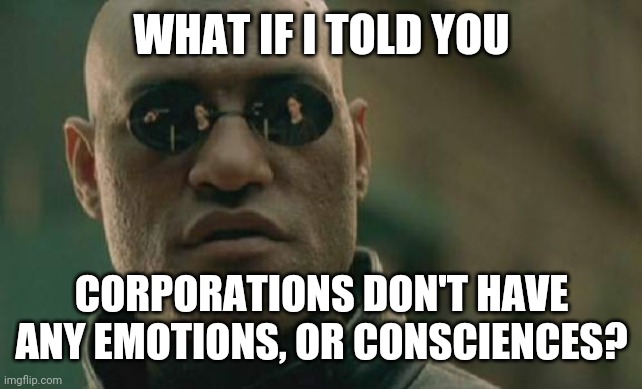 Matrix Morpheus Meme | WHAT IF I TOLD YOU CORPORATIONS DON'T HAVE ANY EMOTIONS, OR CONSCIENCES? | image tagged in memes,matrix morpheus | made w/ Imgflip meme maker
