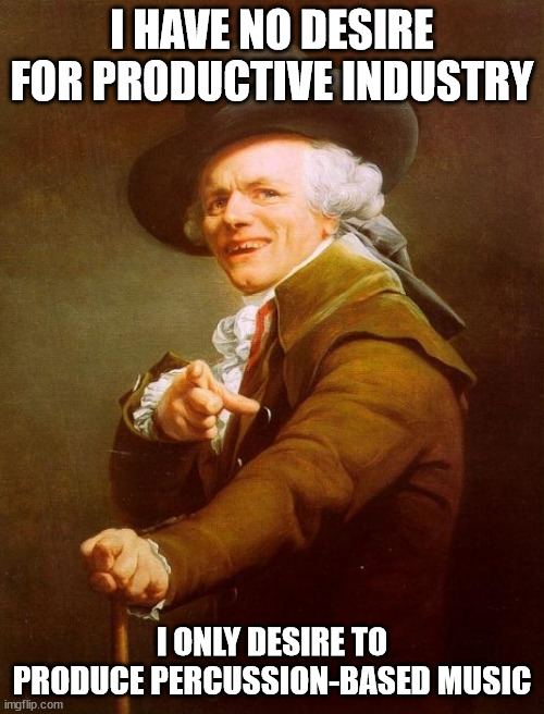 Joseph Ducreux Meme | I HAVE NO DESIRE FOR PRODUCTIVE INDUSTRY; I ONLY DESIRE TO PRODUCE PERCUSSION-BASED MUSIC | image tagged in memes,joseph ducreux | made w/ Imgflip meme maker