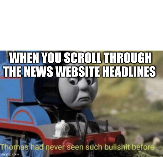 Thomas had never seen such bullshit before | WHEN YOU SCROLL THROUGH THE NEWS WEBSITE HEADLINES | image tagged in thomas had never seen such bullshit before | made w/ Imgflip meme maker