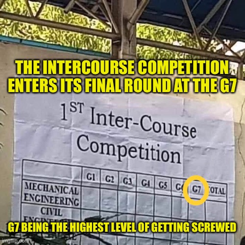 This was rejected from the politics stream as apparently the G7 summit has nothing to do with politics! Fun stream it is then ;- | THE INTERCOURSE COMPETITION ENTERS ITS FINAL ROUND AT THE G7; G7 BEING THE HIGHEST LEVEL OF GETTING SCREWED | image tagged in g7,competition,screwed | made w/ Imgflip meme maker