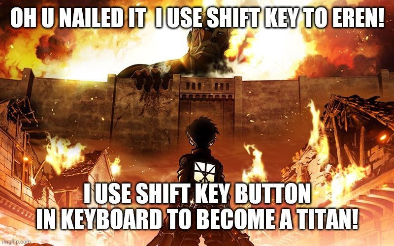 Attack On Titan | OH U NAILED IT  I USE SHIFT KEY TO EREN! I USE SHIFT KEY BUTTON IN KEYBOARD TO BECOME A TITAN! | image tagged in attack on titan | made w/ Imgflip meme maker