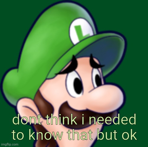 dont think i needed to know that but ok | made w/ Imgflip meme maker