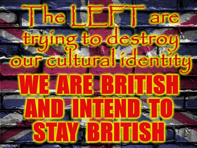 WE ARE BRITISH ! | The LEFT are
trying to destroy
our cultural identity; WE  ARE  BRITISH
AND  INTEND  TO
STAY  BRITISH | image tagged in patriots | made w/ Imgflip meme maker