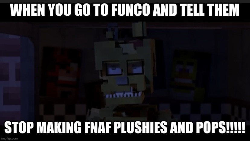 Angry ScrapTrap | WHEN YOU GO TO FUNCO AND TELL THEM; STOP MAKING FNAF PLUSHIES AND POPS!!!!! | image tagged in angry scraptrap | made w/ Imgflip meme maker