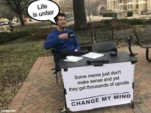 Unfairness in the world | Life is unfair; Some meme just don't make sense and yet they get thousands of upvote | image tagged in memes,change my mind | made w/ Imgflip meme maker