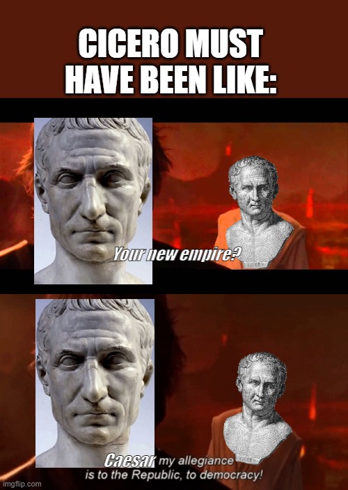 Caesar, my alliegance is to the Republic, to Rome! |  CICERO MUST HAVE BEEN LIKE:; Your new empire? Caesar | image tagged in rome,anakin,star wars prequels | made w/ Imgflip meme maker
