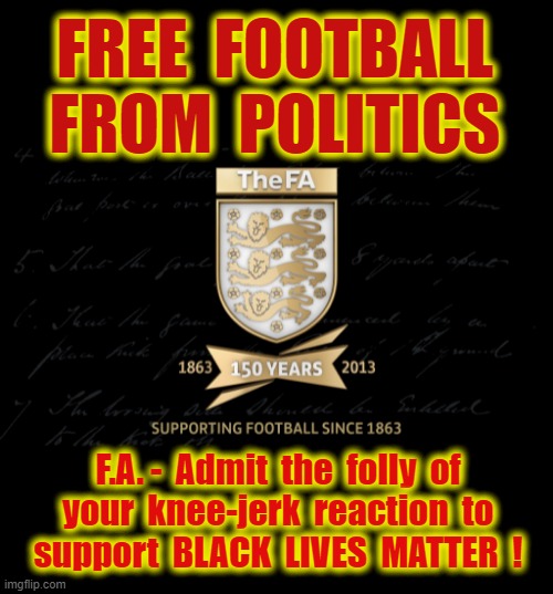 FREE ENGLISH FOOTBALL ! | FREE  FOOTBALL
FROM  POLITICS; F.A. -  Admit  the  folly  of
your  knee-jerk  reaction  to
support  BLACK  LIVES  MATTER  ! | image tagged in england football | made w/ Imgflip meme maker