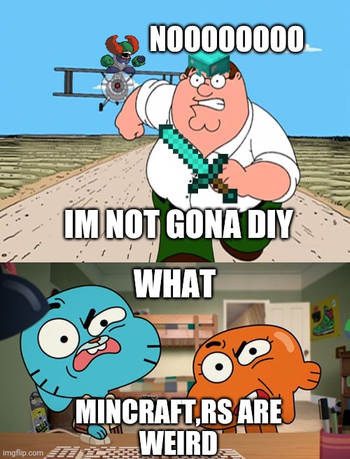 NOOOOOOOO; IM NOT GONA DIY; WHAT; MINCRAFT,RS ARE
WEIRD | image tagged in peter griffin running away,gumball | made w/ Imgflip meme maker