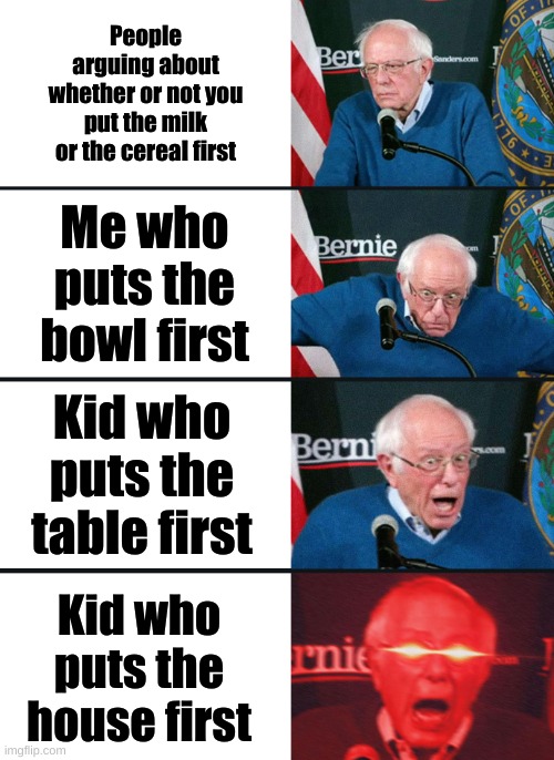 Bernie Sanders reaction (nuked) | People arguing about whether or not you put the milk or the cereal first; Me who puts the bowl first; Kid who puts the table first; Kid who puts the house first | image tagged in bernie sanders reaction nuked | made w/ Imgflip meme maker