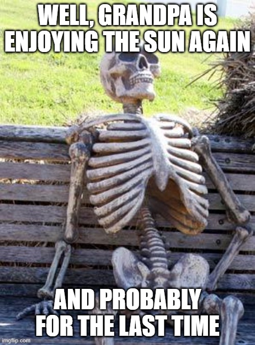 Waiting Skeleton | WELL, GRANDPA IS ENJOYING THE SUN AGAIN; AND PROBABLY FOR THE LAST TIME | image tagged in memes,waiting skeleton | made w/ Imgflip meme maker