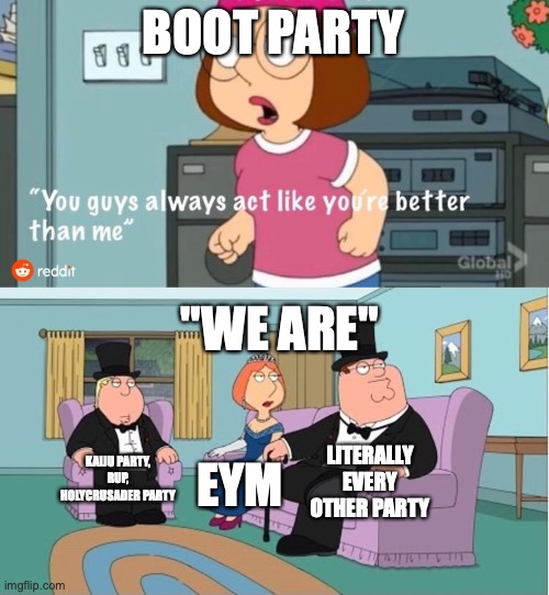 You Guys always act like you're better than me | BOOT PARTY; "WE ARE"; LITERALLY EVERY OTHER PARTY; KAIJU PARTY, RUP, HOLYCRUSADER PARTY; EYM | image tagged in you guys always act like you're better than me,we are,eym | made w/ Imgflip meme maker