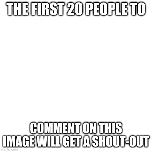 shout out clean/nice comments | THE FIRST 20 PEOPLE TO; COMMENT ON THIS IMAGE WILL GET A SHOUT-OUT | image tagged in memes,blank transparent square | made w/ Imgflip meme maker
