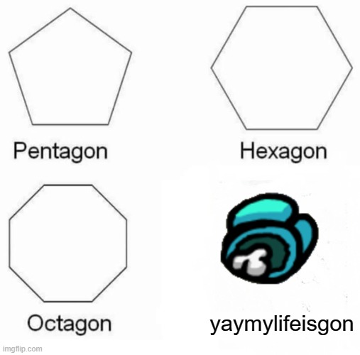 Pentagon Hexagon Octagon Meme | yaymylifeisgon | image tagged in memes,pentagon hexagon octagon | made w/ Imgflip meme maker