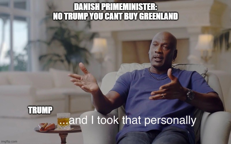 Old news i know |  DANISH PRIMEMINISTER:
NO TRUMP YOU CANT BUY GREENLAND; TRUMP | image tagged in and i took that personally | made w/ Imgflip meme maker