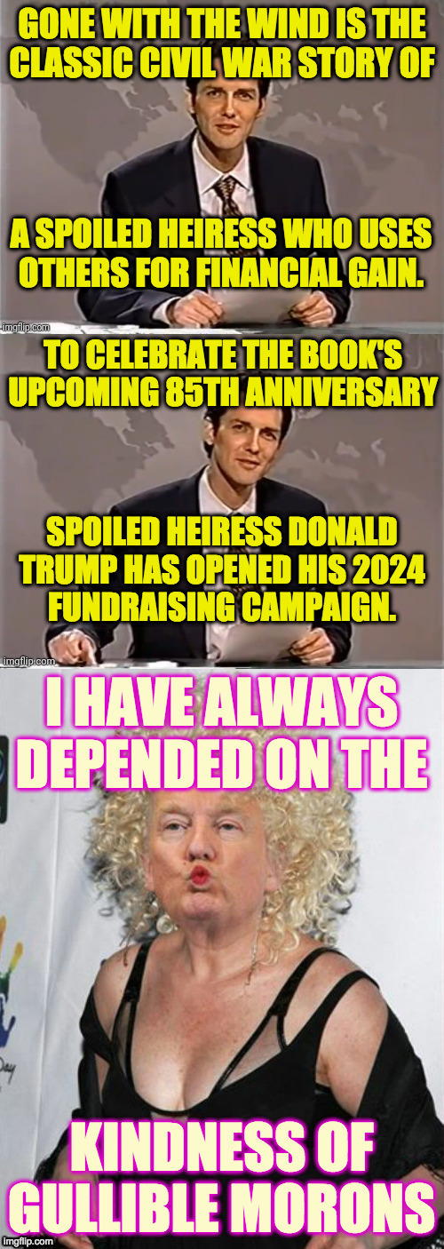 I didn't make the image. | GONE WITH THE WIND IS THE
CLASSIC CIVIL WAR STORY OF; A SPOILED HEIRESS WHO USES
OTHERS FOR FINANCIAL GAIN. TO CELEBRATE THE BOOK'S
UPCOMING 85TH ANNIVERSARY; SPOILED HEIRESS DONALD
TRUMP HAS OPENED HIS 2024
FUNDRAISING CAMPAIGN. | image tagged in weekend update with norm,memes,gone with the wind,donald trump,rich kids | made w/ Imgflip meme maker