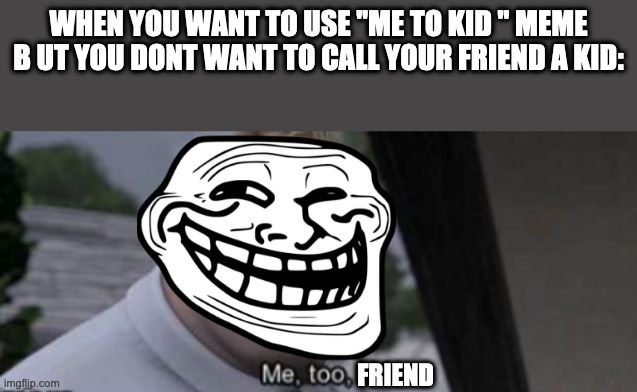 tru | WHEN YOU WANT TO USE "ME TO KID " MEME B UT YOU DONT WANT TO CALL YOUR FRIEND A KID:; FRIEND | image tagged in me too kid | made w/ Imgflip meme maker