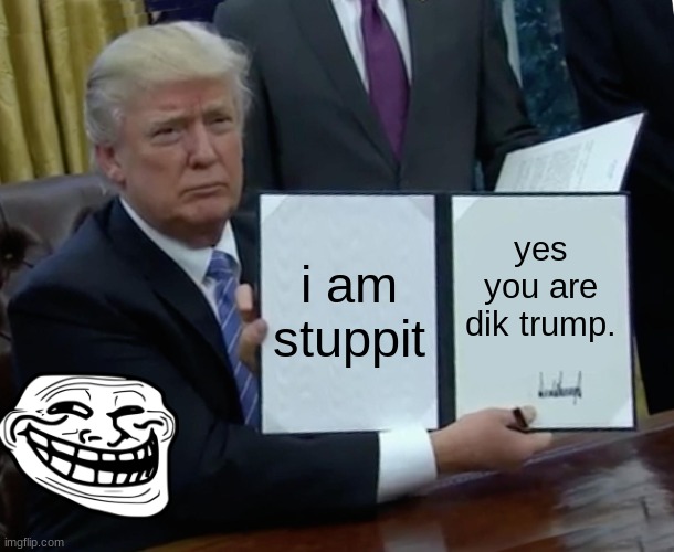 brothe | i am stuppit; yes you are dik trump. | image tagged in memes,trump bill signing | made w/ Imgflip meme maker