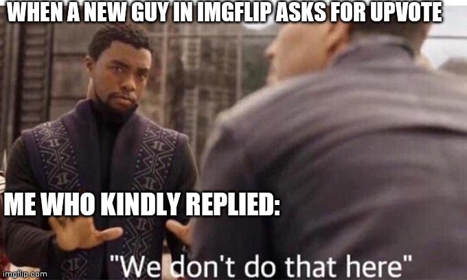 We dont do that here | WHEN A NEW GUY IN IMGFLIP ASKS FOR UPVOTE; ME WHO KINDLY REPLIED: | image tagged in we dont do that here | made w/ Imgflip meme maker
