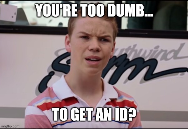 It's real sad if this is you. | YOU'RE TOO DUMB... TO GET AN ID? | image tagged in memes | made w/ Imgflip meme maker