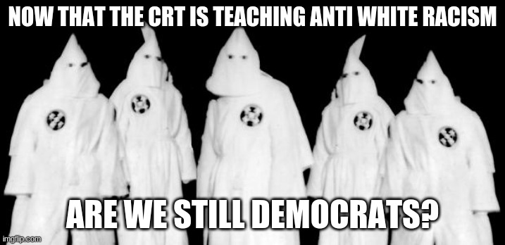 Party members are confused, adopt a Klansman, help a democrat out. | NOW THAT THE CRT IS TEACHING ANTI WHITE RACISM; ARE WE STILL DEMOCRATS? | image tagged in kkk,adopt a klansman,confused democrat,democrat racism,critical race theory is racist,how is this progressive | made w/ Imgflip meme maker