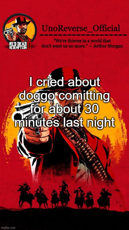 Uno's RDR2 temp | I cried about doggo comitting for about 30 minutes last night | image tagged in uno's rdr2 temp | made w/ Imgflip meme maker