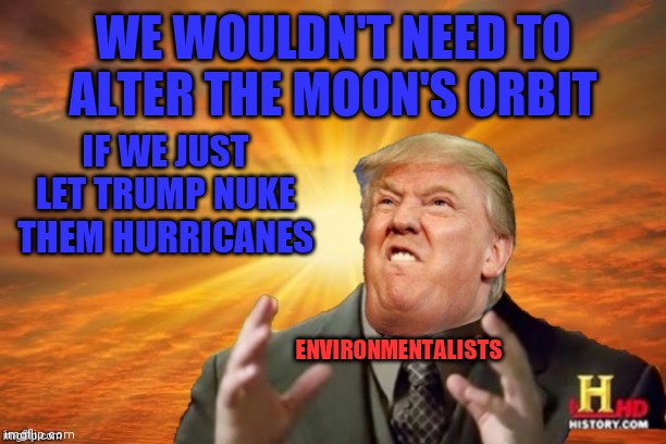 Trump Ancient ALIENS | WE WOULDN'T NEED TO ALTER THE MOON'S ORBIT; IF WE JUST LET TRUMP NUKE THEM HURRICANES; ENVIRONMENTALISTS | image tagged in trump ancient aliens | made w/ Imgflip meme maker