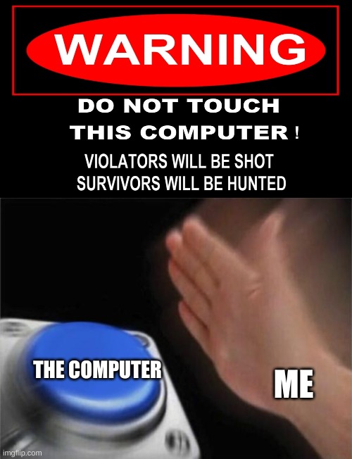 just kidding im fine | THE COMPUTER; ME | image tagged in memes,blank nut button | made w/ Imgflip meme maker
